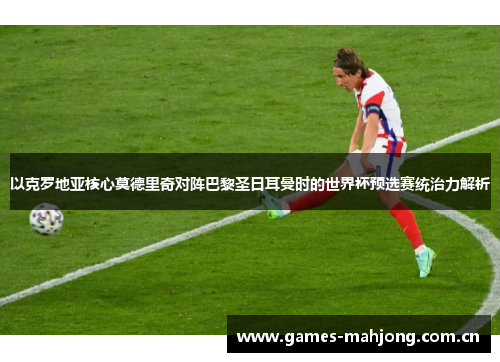 以克罗地亚核心莫德里奇对阵巴黎圣日耳曼时的世界杯预选赛统治力解析